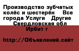 Производство зубчатых колёс и шестерён. - Все города Услуги » Другие   . Свердловская обл.,Ирбит г.